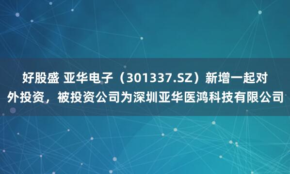 好股盛 亚华电子（301337.SZ）新增一起对外投资，被投资公司为深圳亚华医鸿科技有限公司
