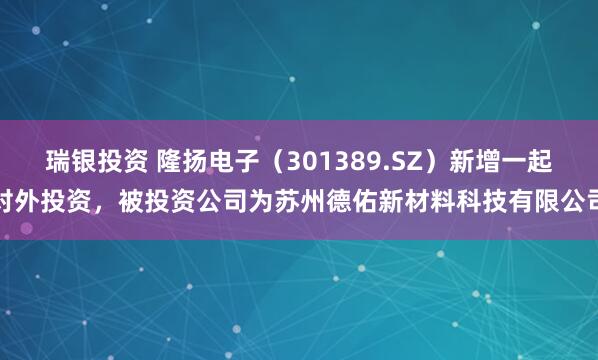 瑞银投资 隆扬电子（301389.SZ）新增一起对外投资，被投资公司为苏州德佑新材料科技有限公司