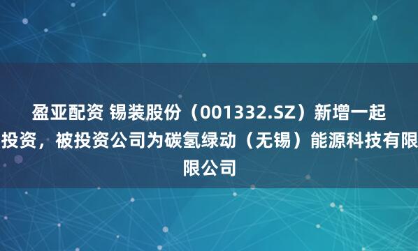 盈亚配资 锡装股份（001332.SZ）新增一起对外投资，被投资公司为碳氢绿动（无锡）能源科技有限公司