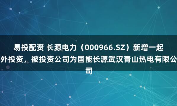 易投配资 长源电力（000966.SZ）新增一起对外投资，被投资公司为国能长源武汉青山热电有限公司