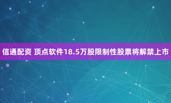 信通配资 顶点软件18.5万股限制性股票将解禁上市