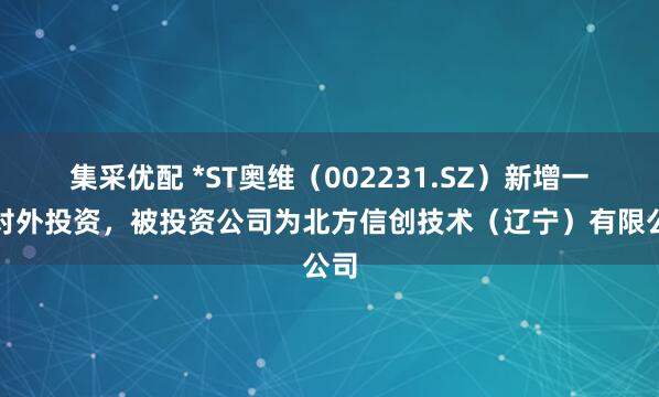 集采优配 *ST奥维（002231.SZ）新增一起对外投资，被投资公司为北方信创技术（辽宁）有限公司