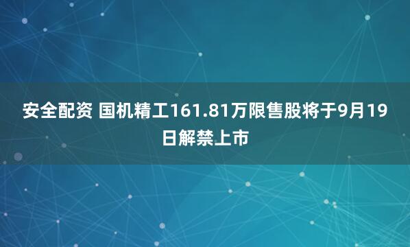 安全配资 国机精工161.81万限售股将于9月19日解禁上市