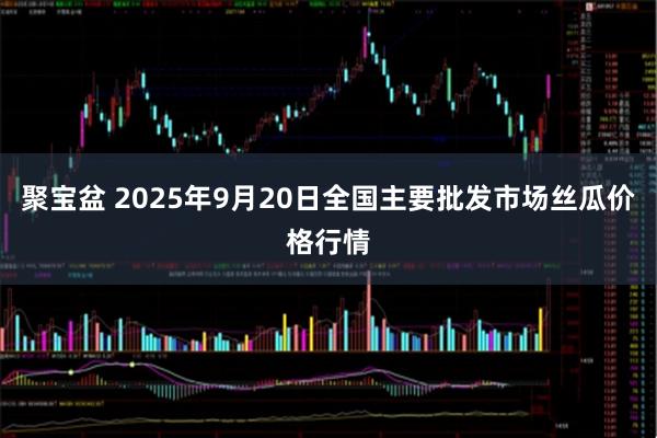 聚宝盆 2025年9月20日全国主要批发市场丝瓜价格行情