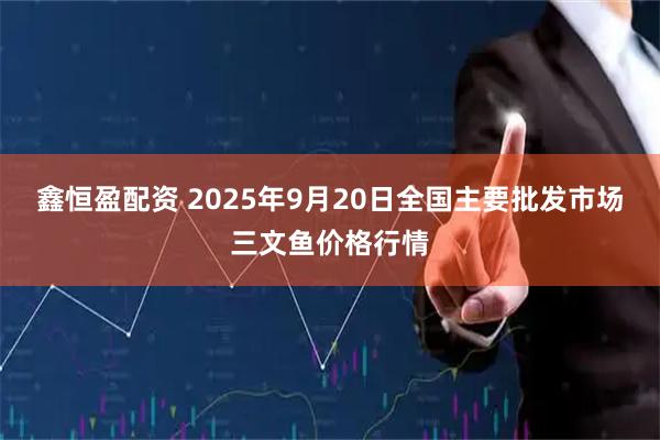 鑫恒盈配资 2025年9月20日全国主要批发市场三文鱼价格行情