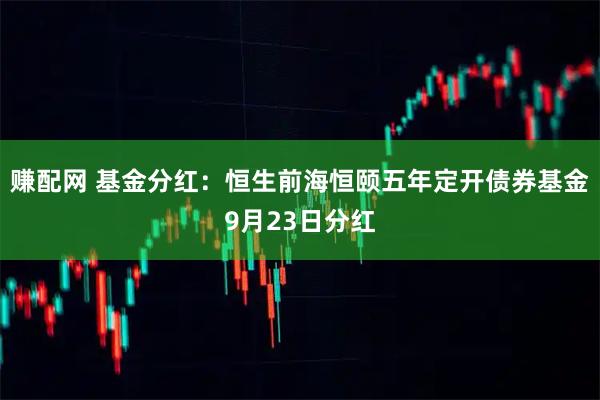 赚配网 基金分红：恒生前海恒颐五年定开债券基金9月23日分红