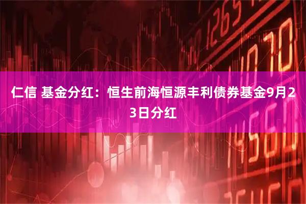 仁信 基金分红：恒生前海恒源丰利债券基金9月23日分红