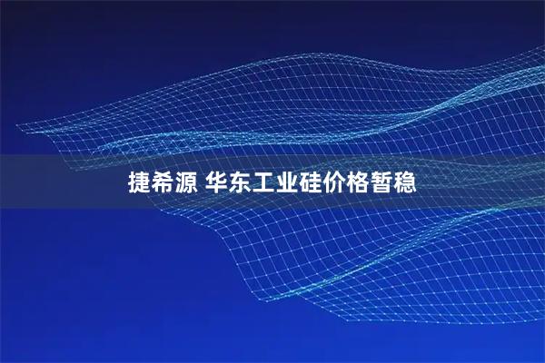 捷希源 华东工业硅价格暂稳