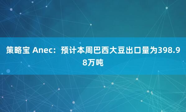 策略宝 Anec：预计本周巴西大豆出口量为398.98万吨