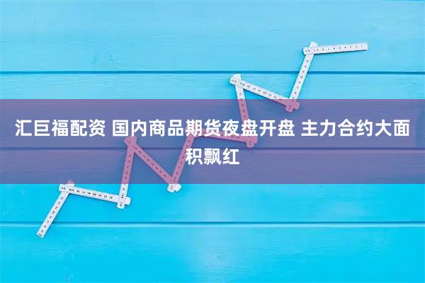 汇巨福配资 国内商品期货夜盘开盘 主力合约大面积飘红
