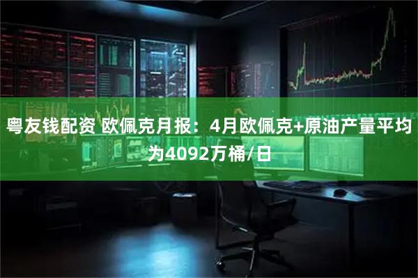 粤友钱配资 欧佩克月报：4月欧佩克+原油产量平均为4092万桶/日