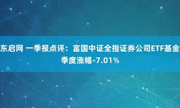 东启网 一季报点评：富国中证全指证券公司ETF基金季度涨幅-7.01%