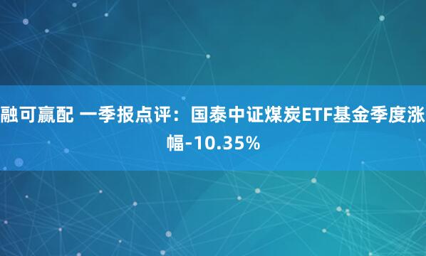 融可赢配 一季报点评：国泰中证煤炭ETF基金季度涨幅-10.35%