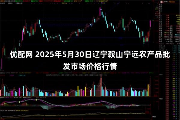 优配网 2025年5月30日辽宁鞍山宁远农产品批发市场价格行情