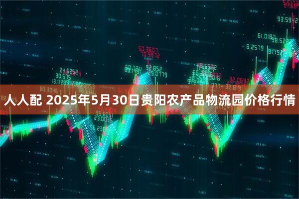 人人配 2025年5月30日贵阳农产品物流园价格行情