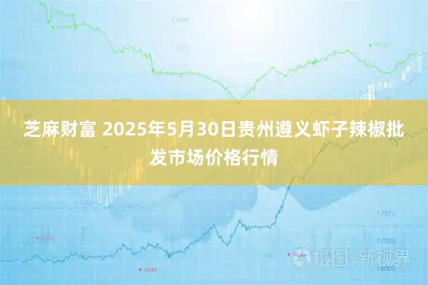 芝麻财富 2025年5月30日贵州遵义虾子辣椒批发市场价格行情