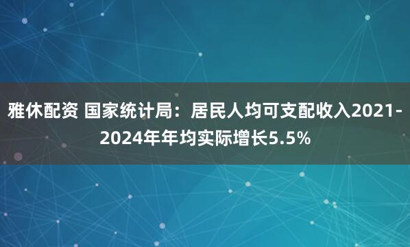 雅休配资 国家统计局：居民人均可支配收入2021-2024年年均实际增长5.5%