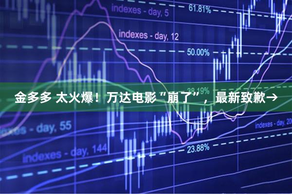 金多多 太火爆！万达电影“崩了”，最新致歉→