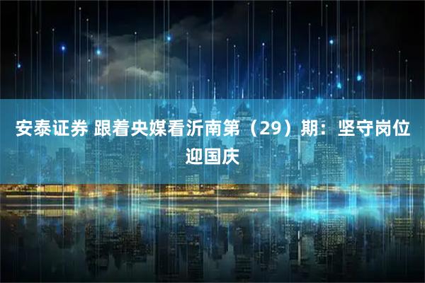 安泰证券 跟着央媒看沂南第（29）期：坚守岗位迎国庆