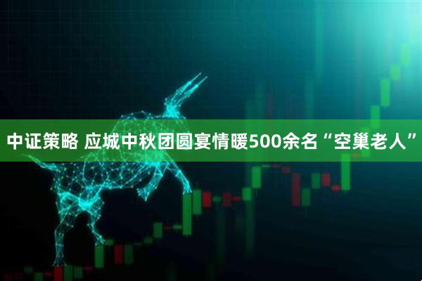 中证策略 应城中秋团圆宴情暖500余名“空巢老人”