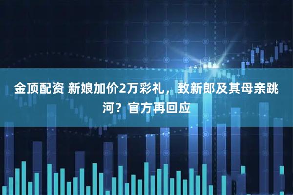 金顶配资 新娘加价2万彩礼，致新郎及其母亲跳河？官方再回应
