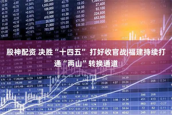 股神配资 决胜“十四五” 打好收官战|福建持续打通“两山”转换通道