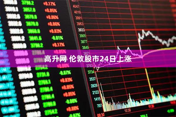 高升网 伦敦股市24日上涨