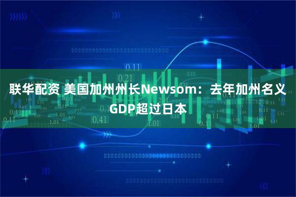 联华配资 美国加州州长Newsom：去年加州名义GDP超过日本