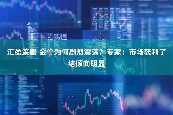 汇盈策略 金价为何剧烈震荡？专家：市场获利了结倾向明显