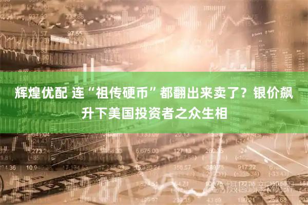 辉煌优配 连“祖传硬币”都翻出来卖了？银价飙升下美国投资者之众生相