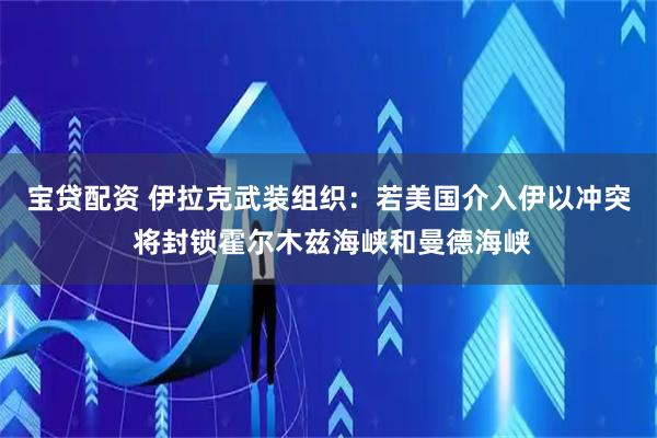 宝贷配资 伊拉克武装组织：若美国介入伊以冲突 将封锁霍尔木兹海峡和曼德海峡
