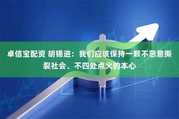 卓信宝配资 胡锡进：我们应该保持一颗不恶意撕裂社会、不四处点火的本心