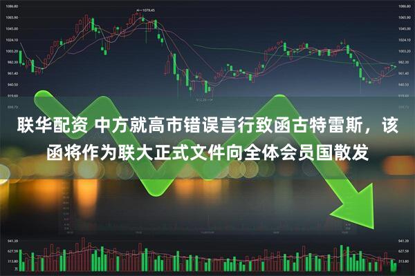 联华配资 中方就高市错误言行致函古特雷斯，该函将作为联大正式文件向全体会员国散发