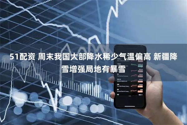 51配资 周末我国大部降水稀少气温偏高 新疆降雪增强局地有暴雪