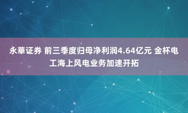 永華证券 前三季度归母净利润4.64亿元 金杯电工海上风电业务加速开拓