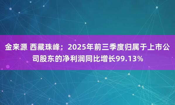 金来源 西藏珠峰：2025年前三季度归属于上市公司股东的净利润同比增长99.13%