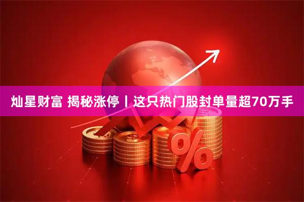 灿星财富 揭秘涨停丨这只热门股封单量超70万手
