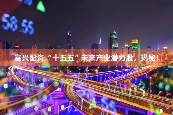 富兴配资 “十五五”未来产业潜力股，揭秘！