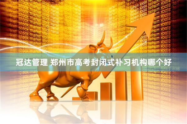 冠达管理 郑州市高考封闭式补习机构哪个好
