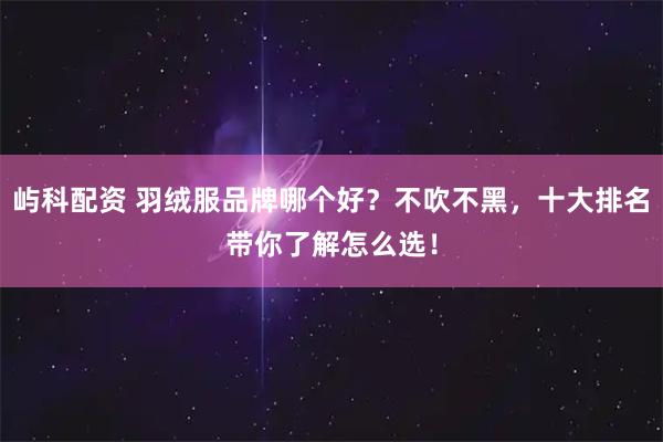 屿科配资 羽绒服品牌哪个好？不吹不黑，十大排名带你了解怎么选！