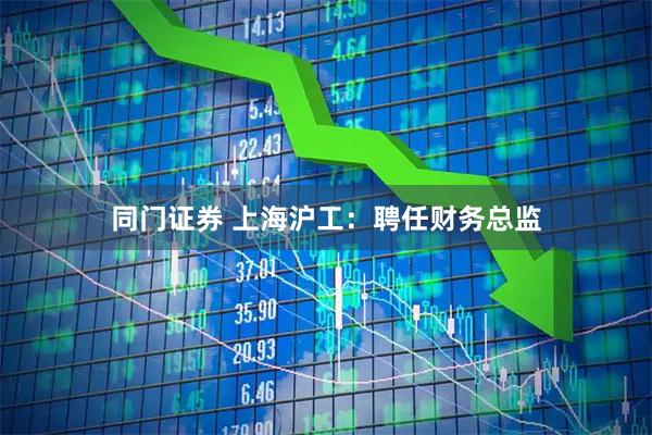 同门证券 上海沪工：聘任财务总监