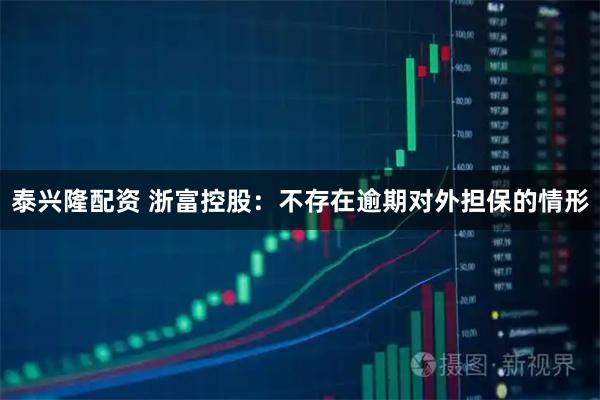 泰兴隆配资 浙富控股：不存在逾期对外担保的情形