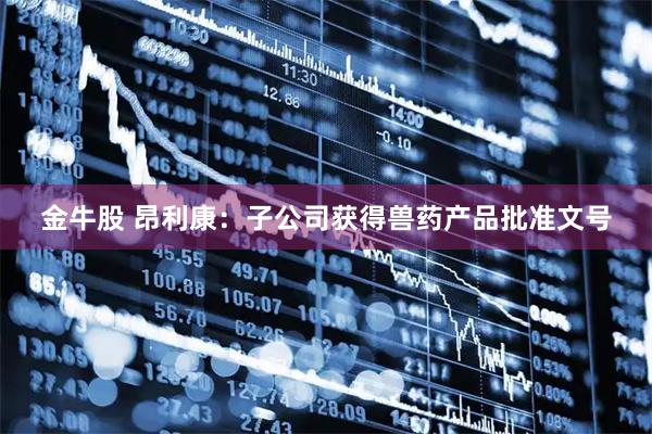 金牛股 昂利康：子公司获得兽药产品批准文号
