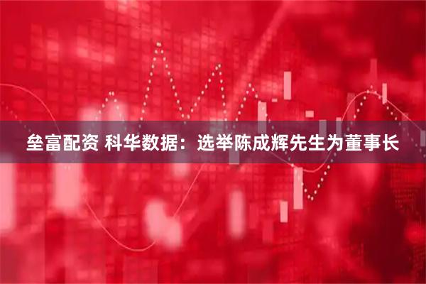垒富配资 科华数据：选举陈成辉先生为董事长