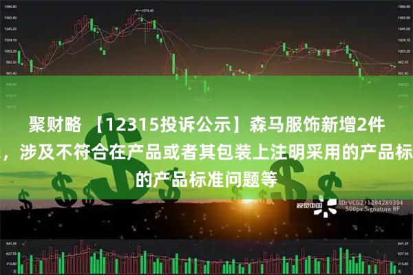 聚财略 【12315投诉公示】森马服饰新增2件投诉公示，涉及不符合在产品或者其包装上注明采用的产品标准问题等