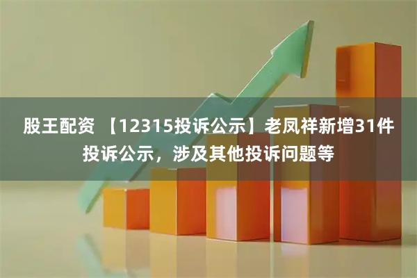 股王配资 【12315投诉公示】老凤祥新增31件投诉公示，涉及其他投诉问题等
