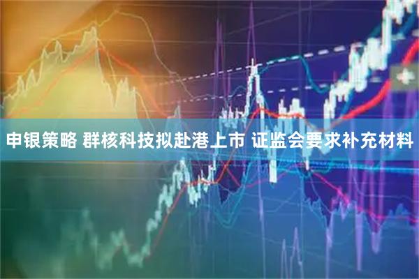 申银策略 群核科技拟赴港上市 证监会要求补充材料