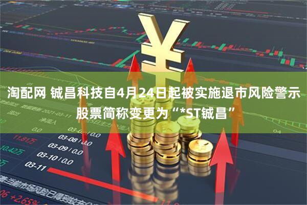 淘配网 铖昌科技自4月24日起被实施退市风险警示 股票简称变更为“*ST铖昌”