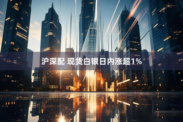 沪深配 现货白银日内涨超1%