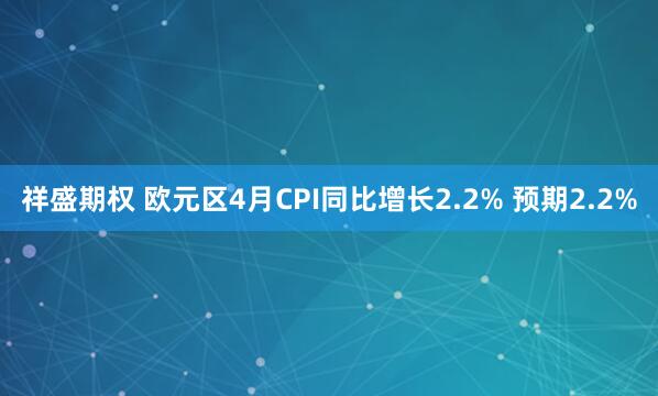 祥盛期权 欧元区4月CPI同比增长2.2% 预期2.2%